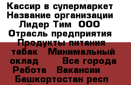 Кассир в супермаркет › Название организации ­ Лидер Тим, ООО › Отрасль предприятия ­ Продукты питания, табак › Минимальный оклад ­ 1 - Все города Работа » Вакансии   . Башкортостан респ.,Баймакский р-н